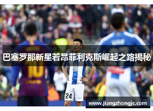 巴塞罗那新星若昂菲利克斯崛起之路揭秘