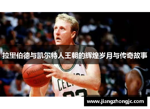 拉里伯德与凯尔特人王朝的辉煌岁月与传奇故事
