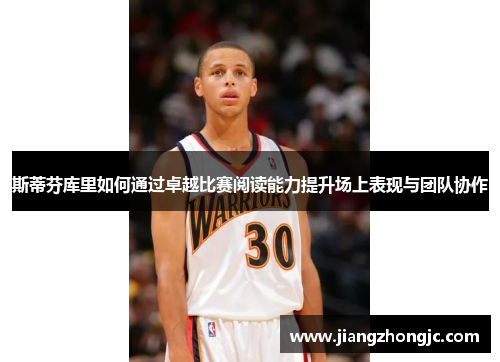 斯蒂芬库里如何通过卓越比赛阅读能力提升场上表现与团队协作