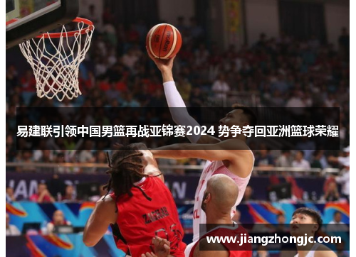 易建联引领中国男篮再战亚锦赛2024 势争夺回亚洲篮球荣耀