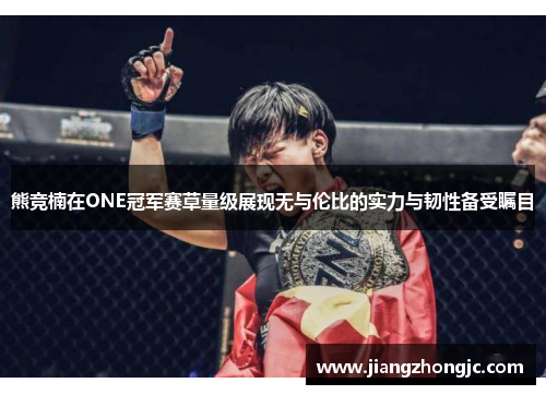 熊竞楠在ONE冠军赛草量级展现无与伦比的实力与韧性备受瞩目