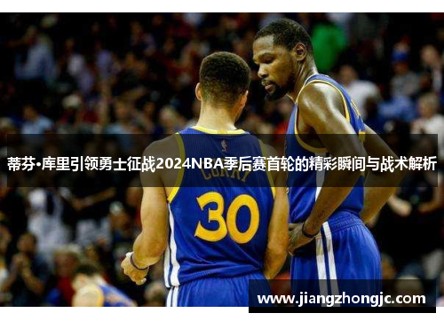 蒂芬·库里引领勇士征战2024NBA季后赛首轮的精彩瞬间与战术解析