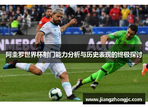 阿圭罗世界杯射门能力分析与历史表现的终极探讨