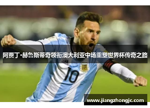 阿贾丁·赫鲁斯蒂奇领衔澳大利亚中场重塑世界杯传奇之路