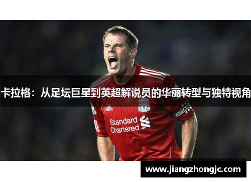 卡拉格：从足坛巨星到英超解说员的华丽转型与独特视角