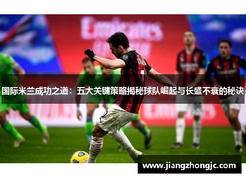 国际米兰成功之道：五大关键策略揭秘球队崛起与长盛不衰的秘诀