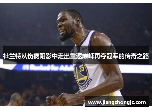 杜兰特从伤病阴影中走出重返巅峰再夺冠军的传奇之路