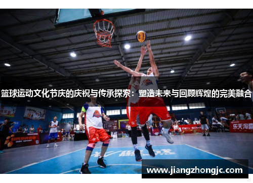 篮球运动文化节庆的庆祝与传承探索：塑造未来与回顾辉煌的完美融合