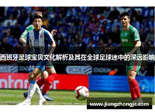 西班牙足球宝贝文化解析及其在全球足球迷中的深远影响