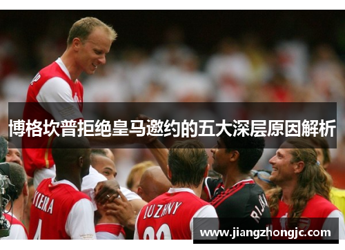 博格坎普拒绝皇马邀约的五大深层原因解析
