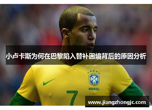 小卢卡斯为何在巴黎陷入替补困境背后的原因分析