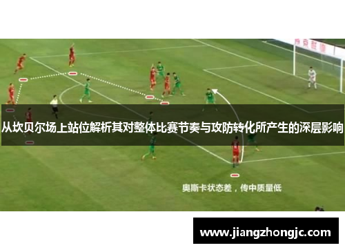 从坎贝尔场上站位解析其对整体比赛节奏与攻防转化所产生的深层影响 从坎贝尔场上站位解析其对整体比赛节奏与攻防转化所产生的深层影响