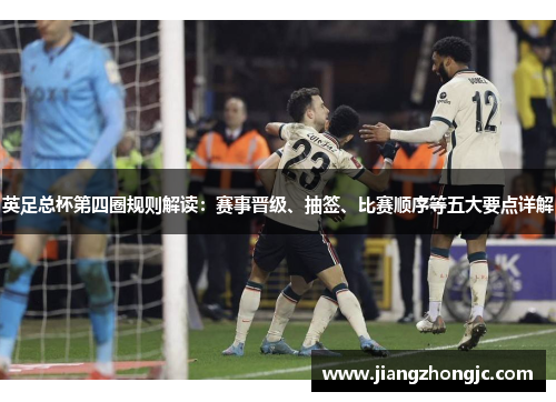 英足总杯第四圈规则解读：赛事晋级、抽签、比赛顺序等五大要点详解