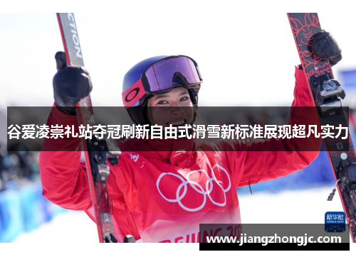 谷爱凌崇礼站夺冠刷新自由式滑雪新标准展现超凡实力