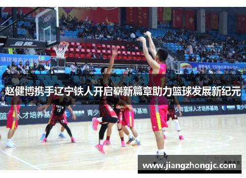 赵健博携手辽宁铁人开启崭新篇章助力篮球发展新纪元