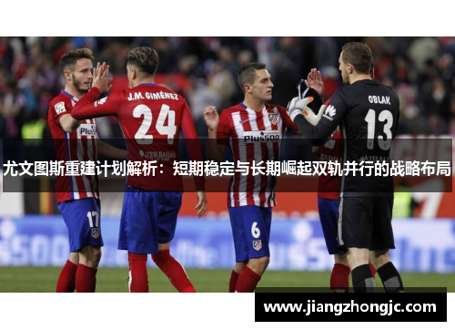 尤文图斯重建计划解析：短期稳定与长期崛起双轨并行的战略布局