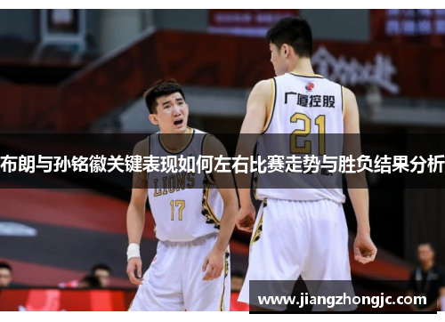 布朗与孙铭徽关键表现如何左右比赛走势与胜负结果分析 布朗与孙铭徽关键表现如何左右比赛走势与胜负结果分析