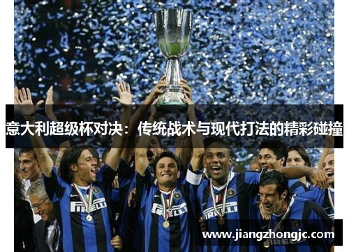 意大利超级杯对决:传统战术与现代打法的精彩碰撞 意大利超级杯对决:传统战术与现代打法的精彩碰撞