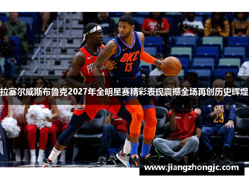 拉塞尔威斯布鲁克2027年全明星赛精彩表现震撼全场再创历史辉煌