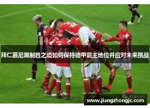 拜仁慕尼黑制胜之道如何保持德甲霸主地位并应对未来挑战 拜仁慕尼黑制胜之道如何保持德甲霸主地位并应对未来挑战