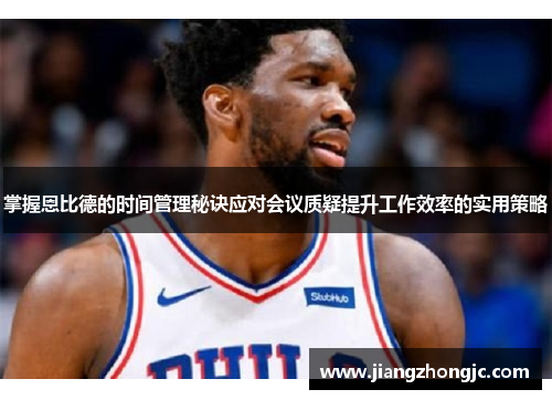 掌握恩比德的时间管理秘诀应对会议质疑提升工作效率的实用策略