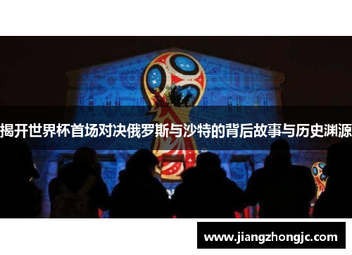 揭开世界杯首场对决俄罗斯与沙特的背后故事与历史渊源 揭开世界杯首场对决俄罗斯与沙特的背后故事与历史渊源