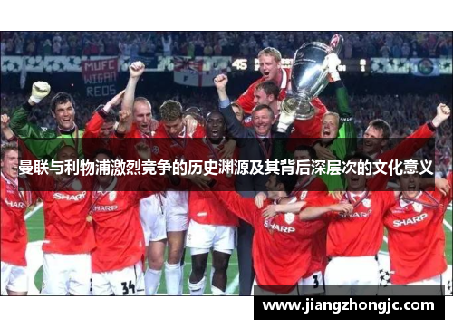 曼联与利物浦激烈竞争的历史渊源及其背后深层次的文化意义