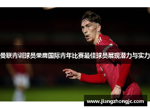 曼联青训球员荣膺国际青年比赛最佳球员展现潜力与实力 曼联青训球员荣膺国际青年比赛最佳球员展现潜力与实力