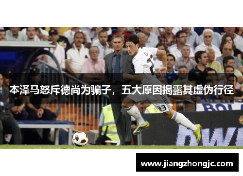 本泽马怒斥德尚为骗子，五大原因揭露其虚伪行径