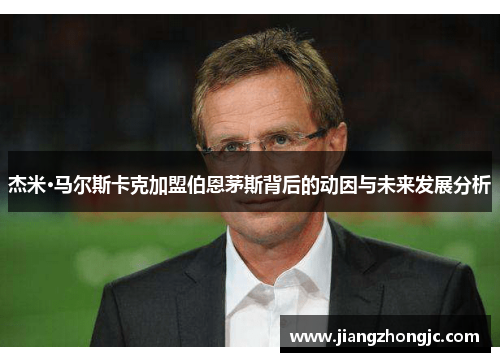 杰米·马尔斯卡克加盟伯恩茅斯背后的动因与未来发展分析