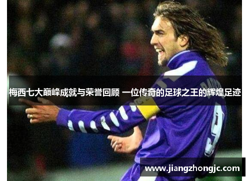 梅西七大巅峰成就与荣誉回顾 一位传奇的足球之王的辉煌足迹