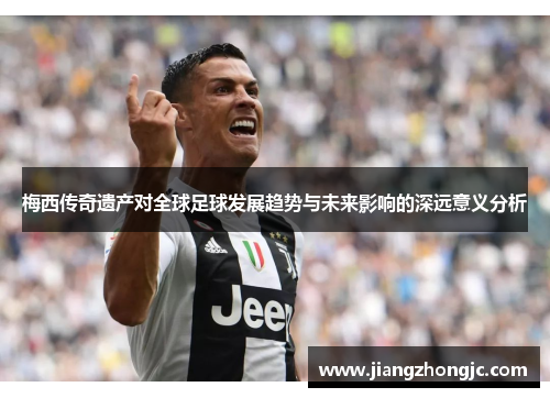 梅西传奇遗产对全球足球发展趋势与未来影响的深远意义分析