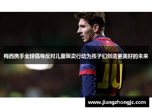 梅西携手全球倡导反对儿童贩卖行动为孩子们创造更美好的未来 梅西携手全球倡导反对儿童贩卖行动为孩子们创造更美好的未来